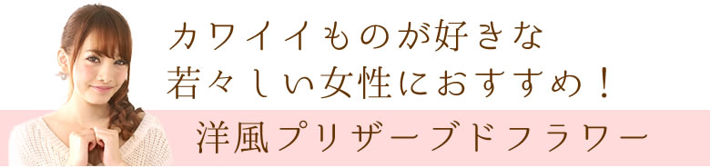 カワイイもの好きな若々しい女性におすすめ!洋風プリザーブドフラワー